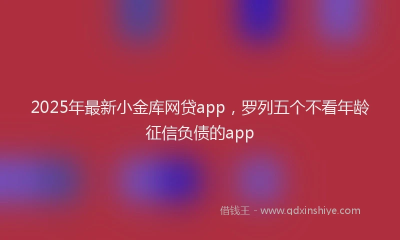 2025年最新小金库网贷app，罗列五个不看年龄征信负债的app