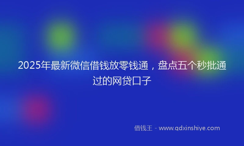 2025年最新微信借钱放零钱通，盘点五个秒批通过的网贷口子