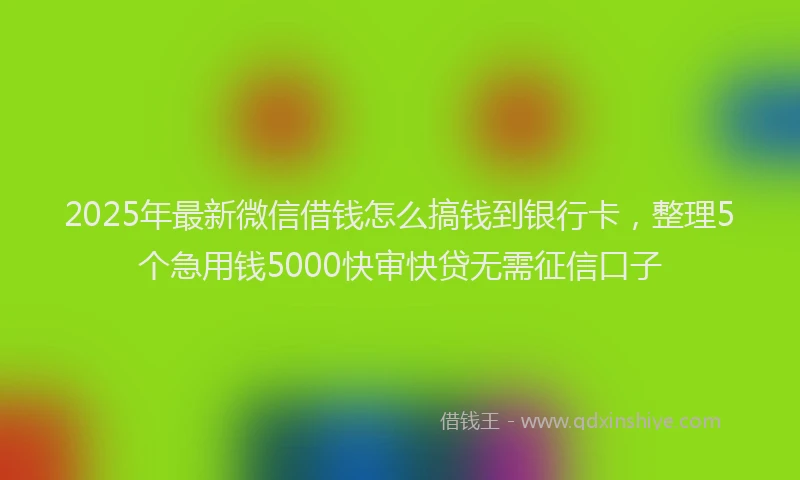 2025年最新微信借钱怎么搞钱到银行卡，整理5个急用钱5000快审快贷无需征信口子