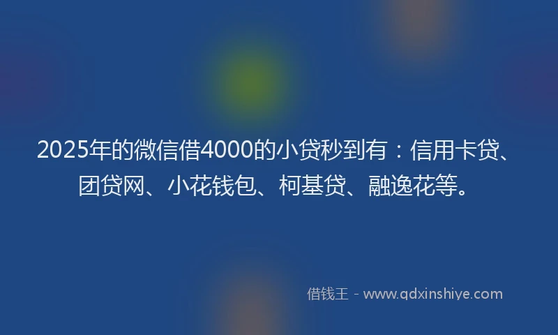 2025年的微信借4000的小贷秒到有：信用卡贷、团贷网、小花钱包、柯基贷、融逸花等。