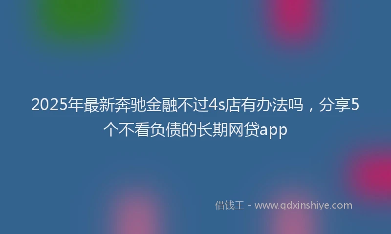 2025年最新奔驰金融不过4s店有办法吗，分享5个不看负债的长期网贷app