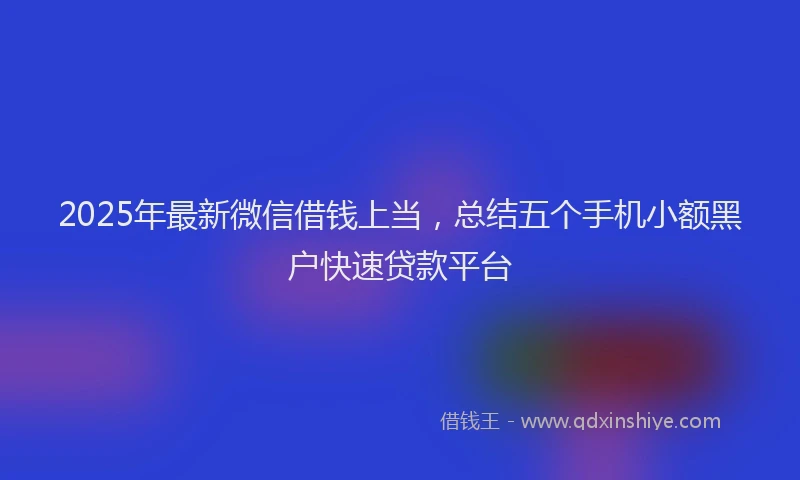 2025年最新微信借钱上当，总结五个手机小额黑户快速贷款平台