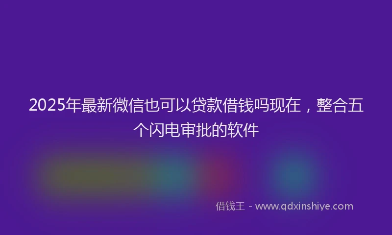 2025年最新微信也可以贷款借钱吗现在，整合五个闪电审批的软件