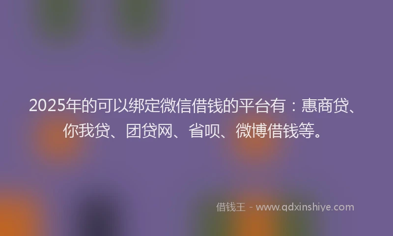 2025年的可以绑定微信借钱的平台有：惠商贷、你我贷、团贷网、省呗、微博借钱等。