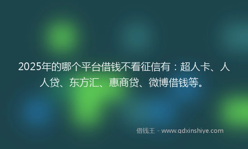 2025年的哪个平台借钱不看征信有：超人卡、人人贷、东方汇、惠商贷、微博借钱等。