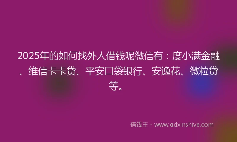 2025年的如何找外人借钱呢微信有：度小满金融、维信卡卡贷、平安口袋银行、安逸花、微粒贷等。