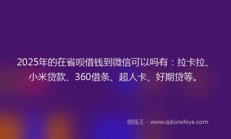2025年的在省呗借钱到微信可以吗有：拉卡拉、小米贷款、360借条、超人卡、好期贷等。