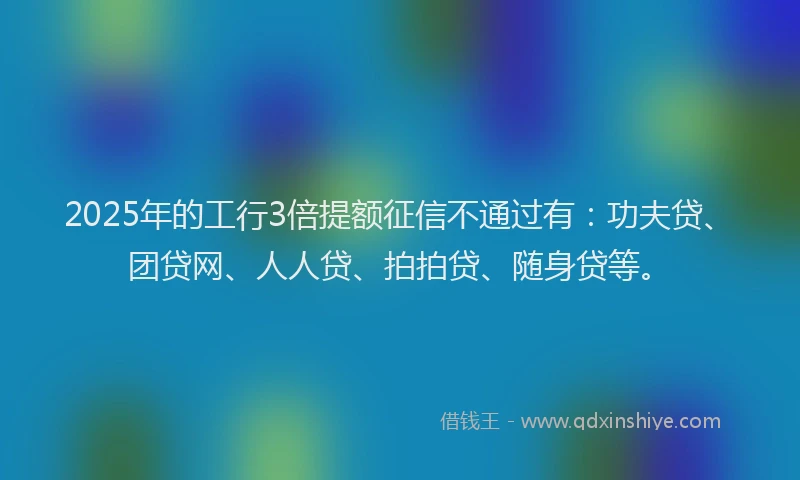 2025年的工行3倍提额征信不通过有：功夫贷、团贷网、人人贷、拍拍贷、随身贷等。