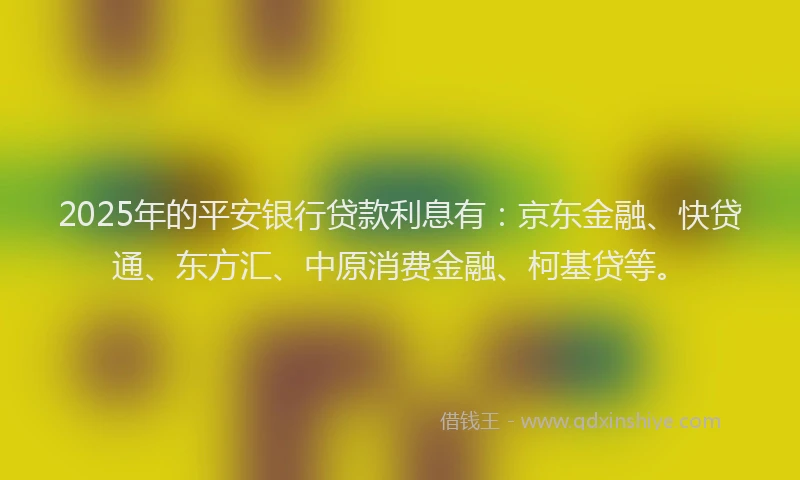 2025年的平安银行贷款利息有：京东金融、快贷通、东方汇、中原消费金融、柯基贷等。