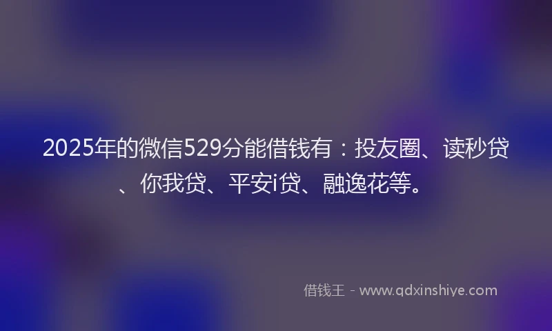 2025年的微信529分能借钱有：投友圈、读秒贷、你我贷、平安i贷、融逸花等。