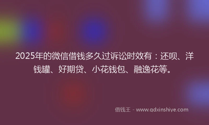 2025年的微信借钱多久过诉讼时效有：还呗、洋钱罐、好期贷、小花钱包、融逸花等。