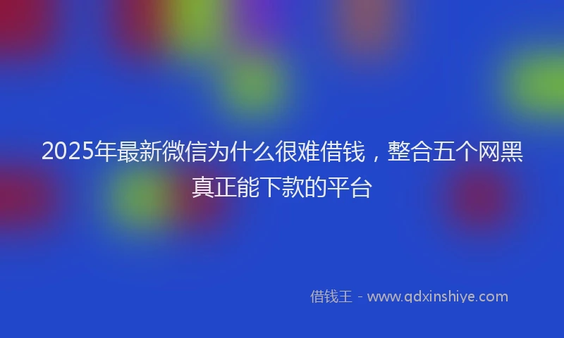 2025年最新微信为什么很难借钱，整合五个网黑真正能下款的平台