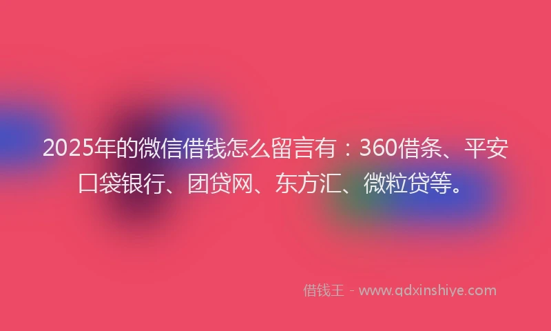 2025年的微信借钱怎么留言有：360借条、平安口袋银行、团贷网、东方汇、微粒贷等。