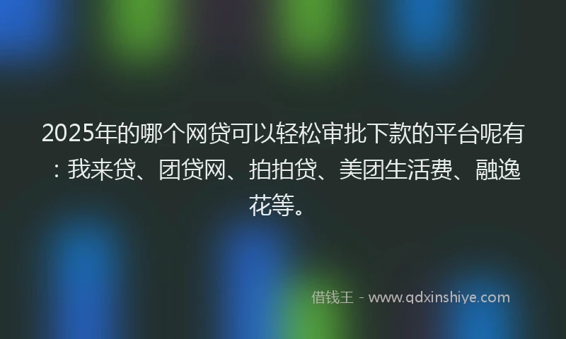 2025年的哪个网贷可以轻松审批下款的平台呢有：我来贷、团贷网、拍拍贷、美团生活费、融逸花等。