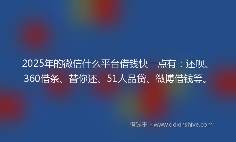 2025年的微信什么平台借钱快一点有：还呗、360借条、替你还、51人品贷、微博借钱等。