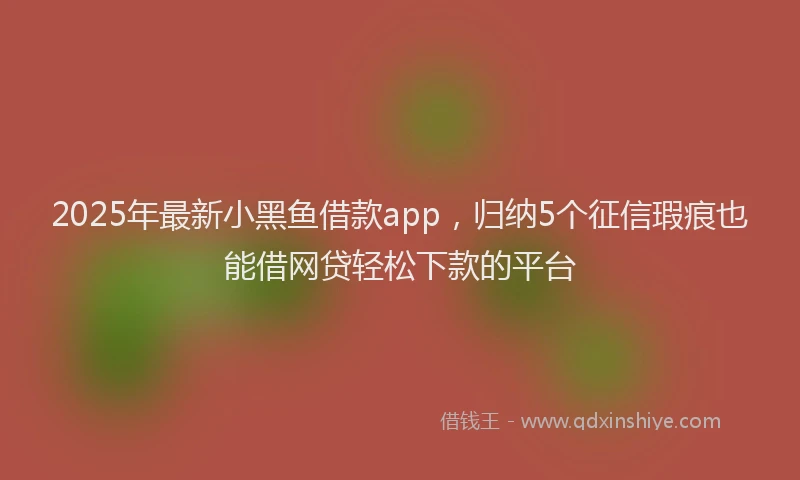 2025年最新小黑鱼借款app，归纳5个征信瑕疵也能借网贷轻松下款的平台