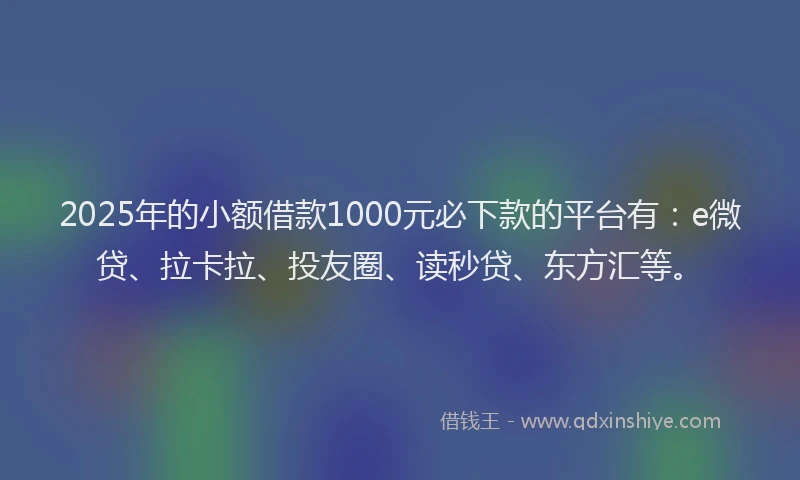 2025年的小额借款1000元必下款的平台有：e微贷、拉卡拉、投友圈、读秒贷、东方汇等。