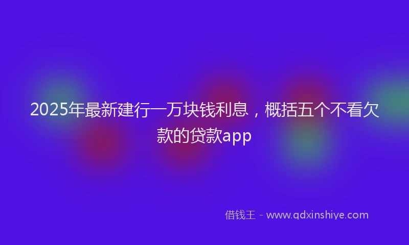 2025年最新建行一万块钱利息，概括五个不看欠款的贷款app