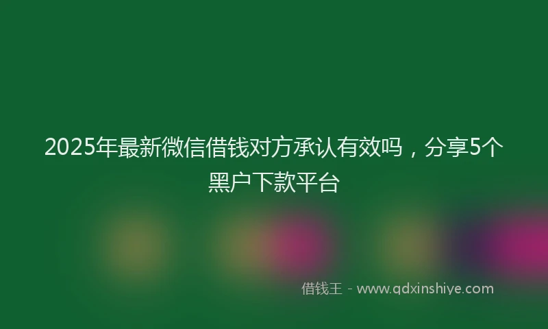 2025年最新微信借钱对方承认有效吗，分享5个黑户下款平台