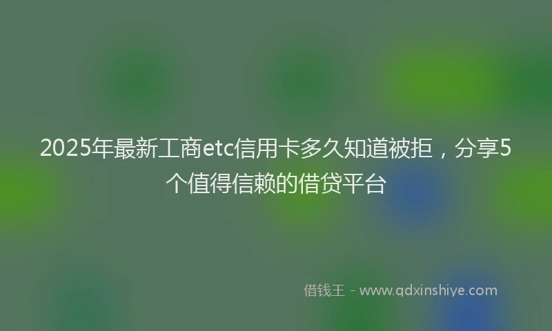 2025年最新工商etc信用卡多久知道被拒，分享5个值得信赖的借贷平台