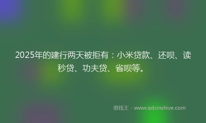 2025年的建行两天被拒有：小米贷款、还呗、读秒贷、功夫贷、省呗等。
