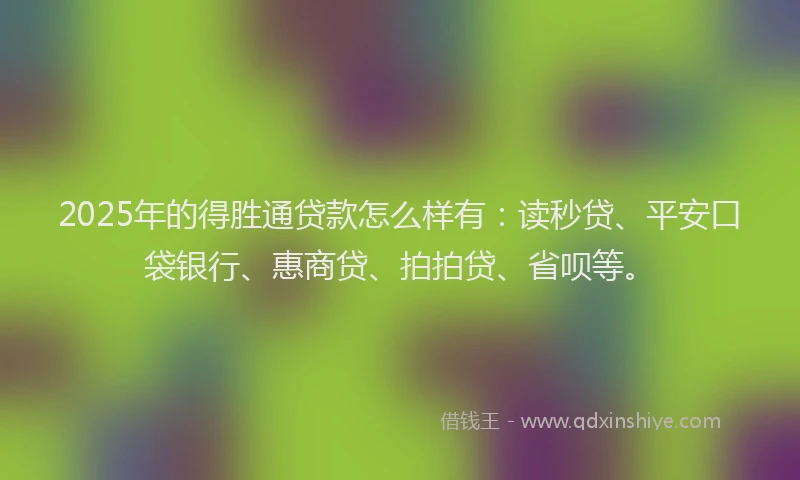 2025年的得胜通贷款怎么样有：读秒贷、平安口袋银行、惠商贷、拍拍贷、省呗等。