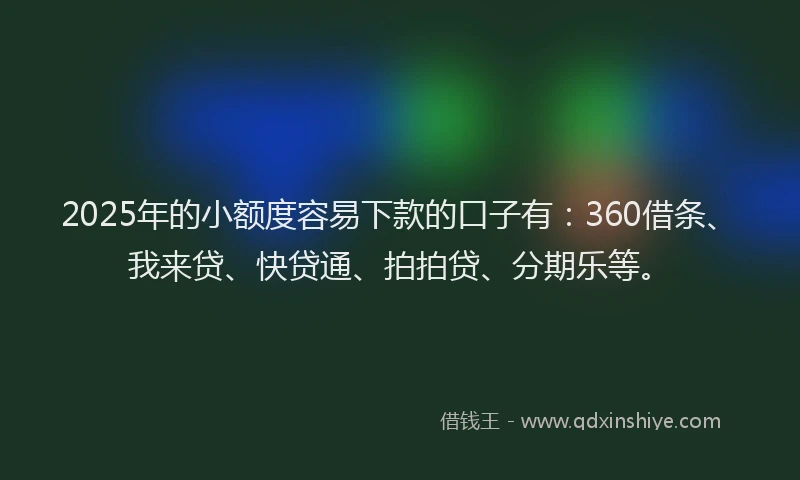 2025年的小额度容易下款的口子有：360借条、我来贷、快贷通、拍拍贷、分期乐等。
