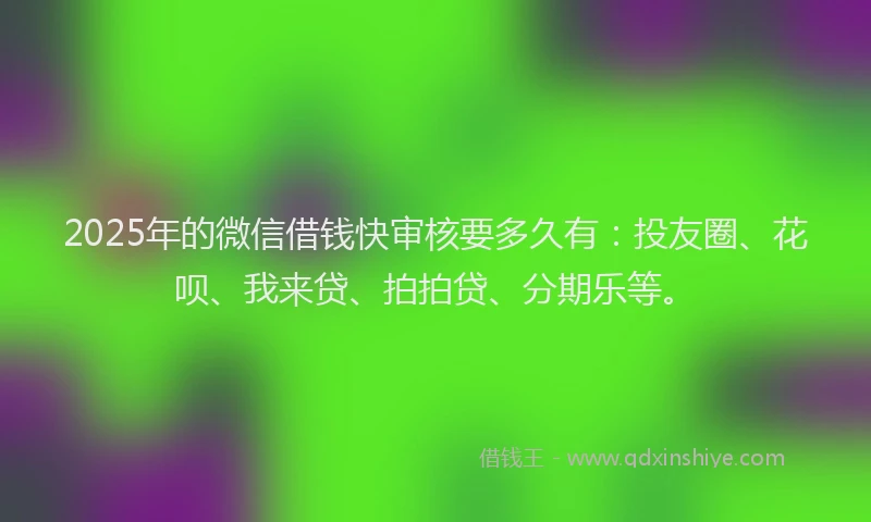 2025年的微信借钱快审核要多久有：投友圈、花呗、我来贷、拍拍贷、分期乐等。