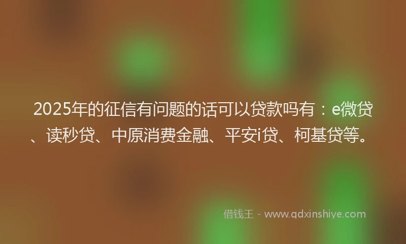 2025年的征信有问题的话可以贷款吗有：e微贷、读秒贷、中原消费金融、平安i贷、柯基贷等。