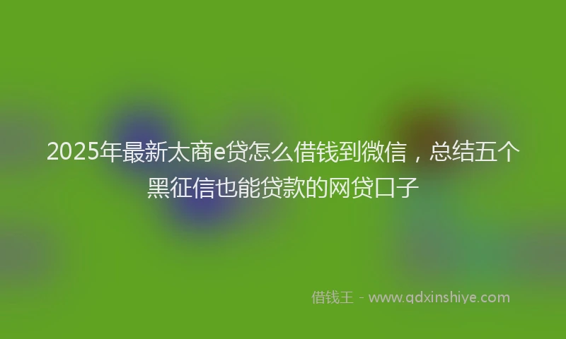2025年最新太商e贷怎么借钱到微信，总结五个黑征信也能贷款的网贷口子