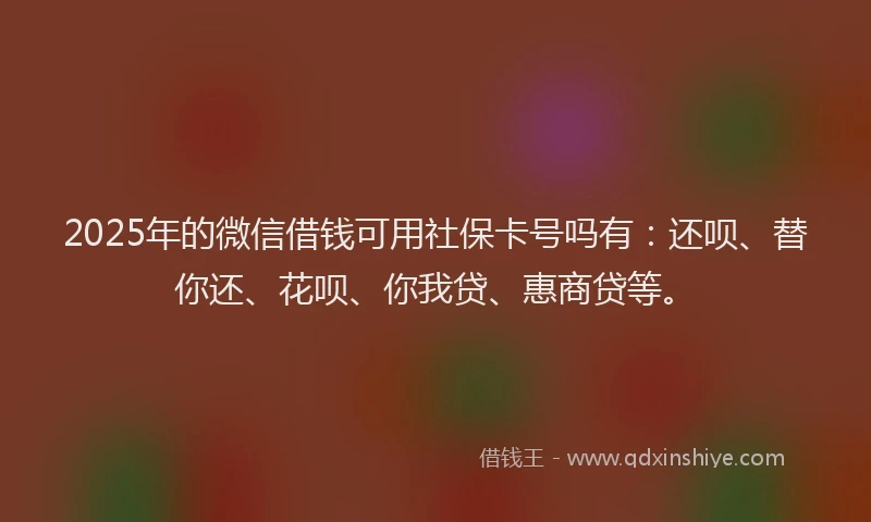 2025年的微信借钱可用社保卡号吗有：还呗、替你还、花呗、你我贷、惠商贷等。