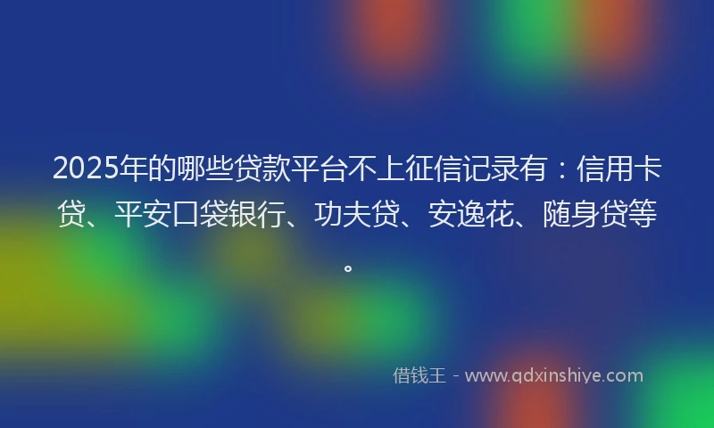2025年的哪些贷款平台不上征信记录有：信用卡贷、平安口袋银行、功夫贷、安逸花、随身贷等。