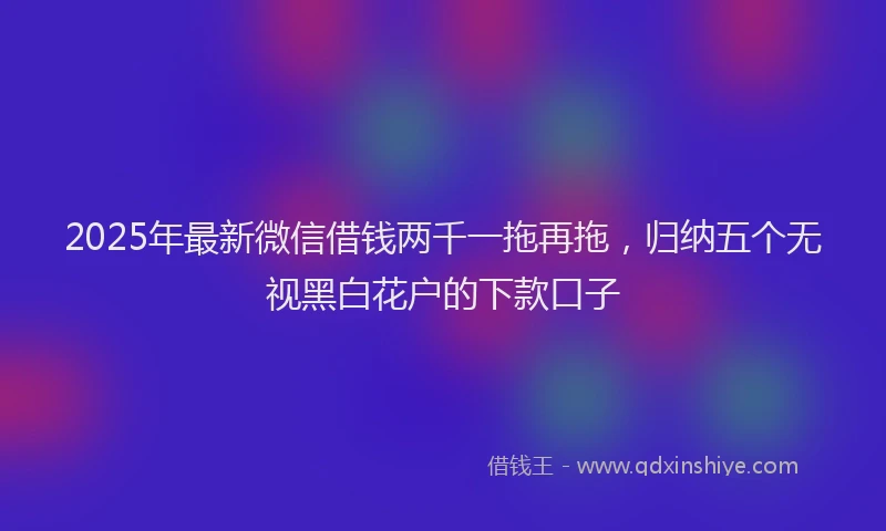 2025年最新微信借钱两千一拖再拖，归纳五个无视黑白花户的下款口子