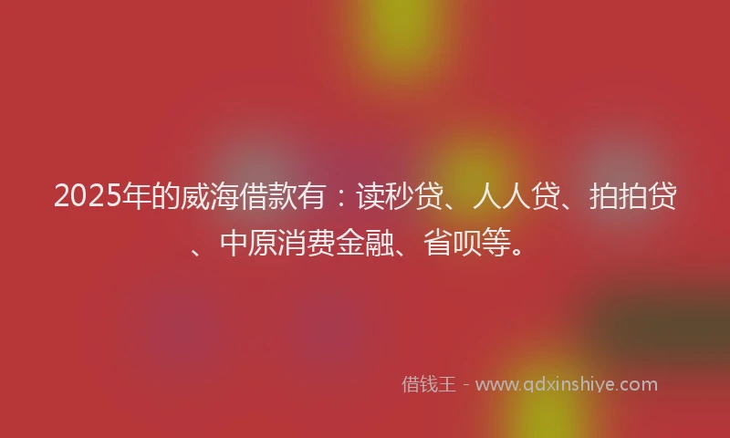 2025年的威海借款有：读秒贷、人人贷、拍拍贷、中原消费金融、省呗等。