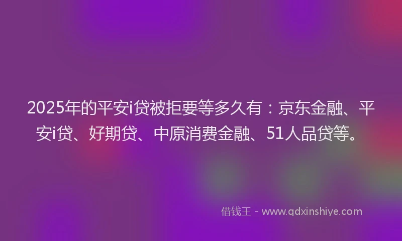 2025年的平安i贷被拒要等多久有：京东金融、平安i贷、好期贷、中原消费金融、51人品贷等。