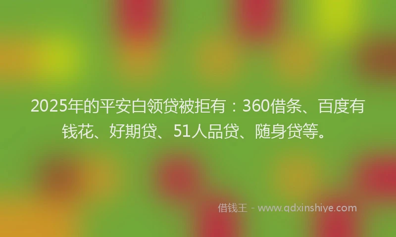 2025年的平安白领贷被拒有：360借条、百度有钱花、好期贷、51人品贷、随身贷等。