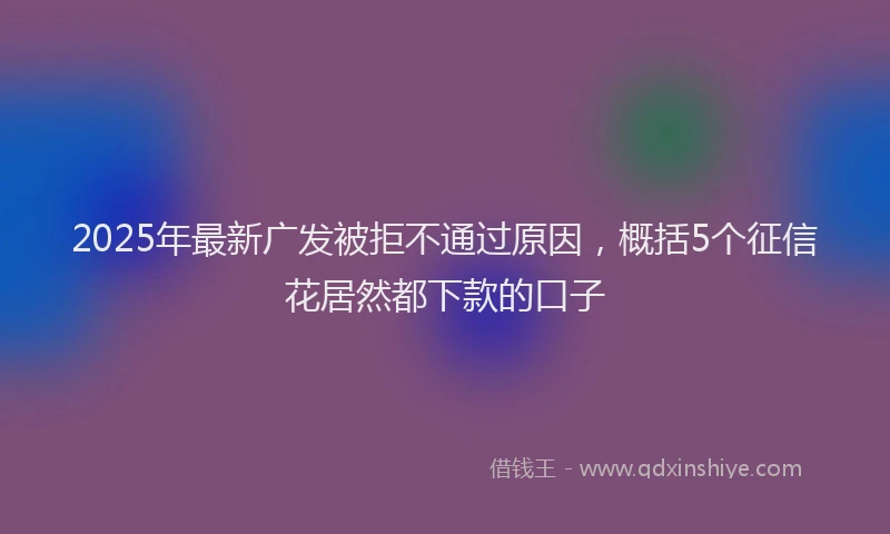 2025年最新广发被拒不通过原因，概括5个征信花居然都下款的口子