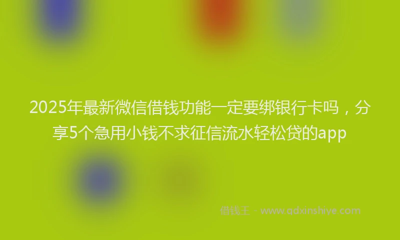 2025年最新微信借钱功能一定要绑银行卡吗，分享5个急用小钱不求征信流水轻松贷的app