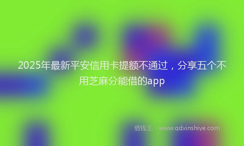 2025年最新平安信用卡提额不通过，分享五个不用芝麻分能借的app