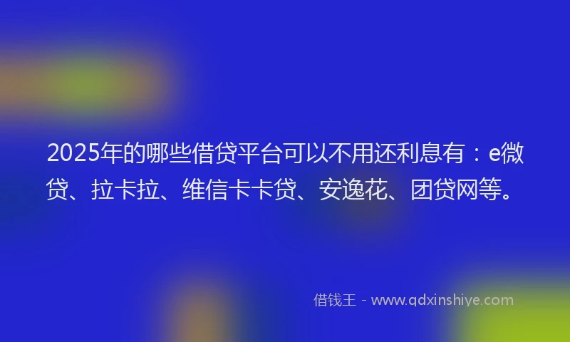 2025年的哪些借贷平台可以不用还利息有：e微贷、拉卡拉、维信卡卡贷、安逸花、团贷网等。