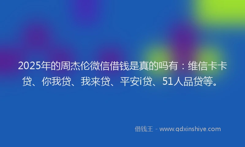 2025年的周杰伦微信借钱是真的吗有：维信卡卡贷、你我贷、我来贷、平安i贷、51人品贷等。