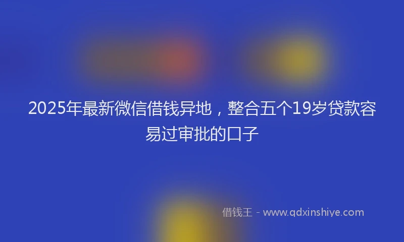 2025年最新微信借钱异地，整合五个19岁贷款容易过审批的口子