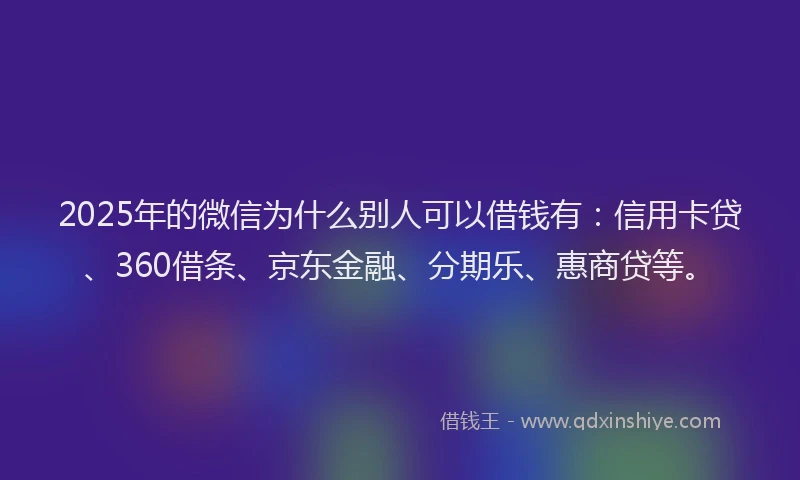 2025年的微信为什么别人可以借钱有：信用卡贷、360借条、京东金融、分期乐、惠商贷等。