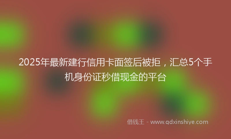2025年最新建行信用卡面签后被拒，汇总5个手机身份证秒借现金的平台