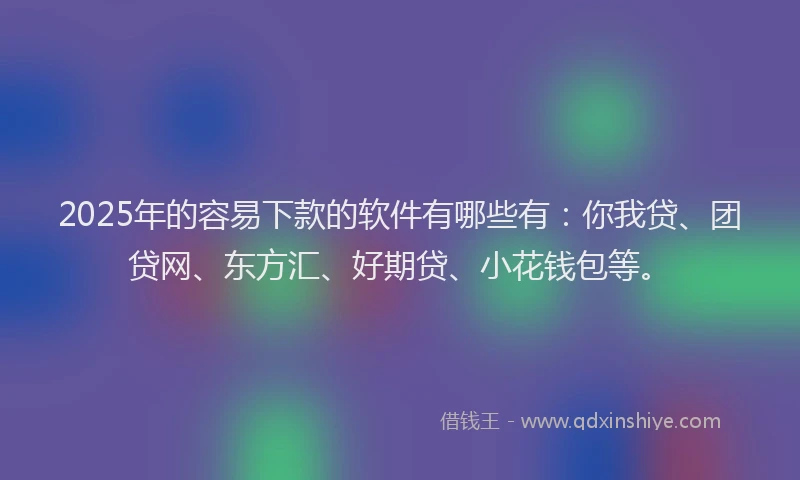 2025年的容易下款的软件有哪些有：你我贷、团贷网、东方汇、好期贷、小花钱包等。