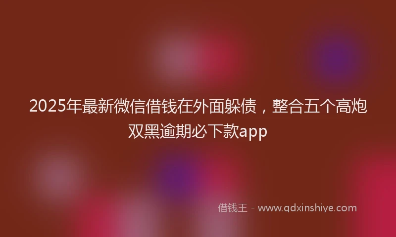 2025年最新微信借钱在外面躲债，整合五个高炮双黑逾期必下款app