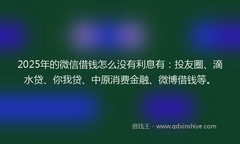 2025年的微信借钱怎么没有利息有：投友圈、滴水贷、你我贷、中原消费金融、微博借钱等。