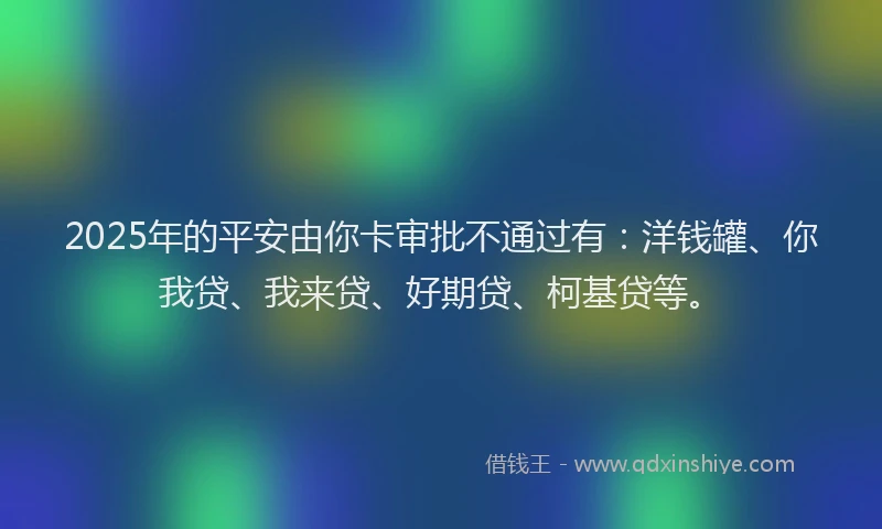 2025年的平安由你卡审批不通过有：洋钱罐、你我贷、我来贷、好期贷、柯基贷等。