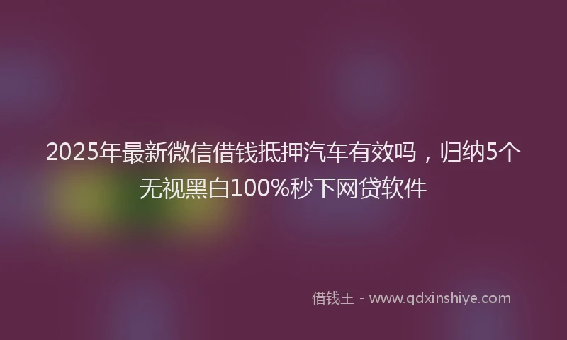 2025年最新微信借钱抵押汽车有效吗，归纳5个无视黑白100%秒下网贷软件