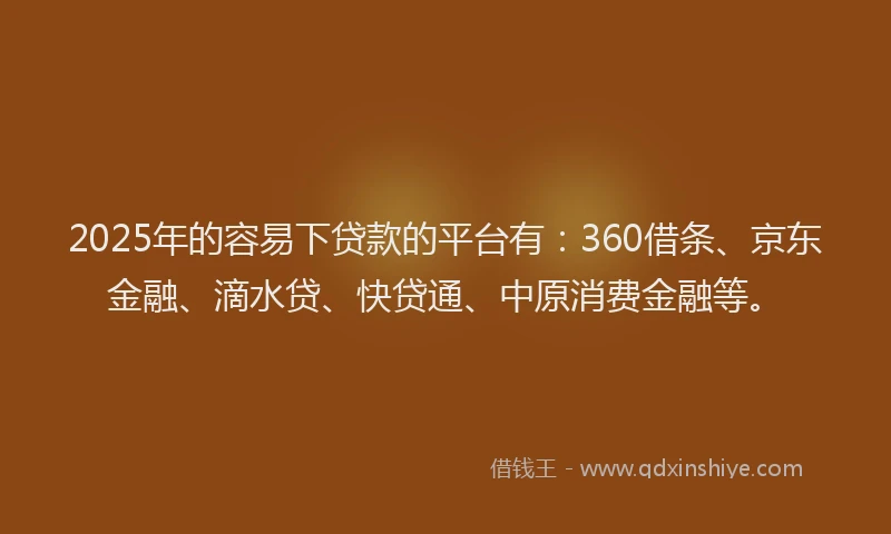 2025年的容易下贷款的平台有：360借条、京东金融、滴水贷、快贷通、中原消费金融等。